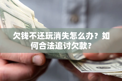 济南欠钱不还玩消失怎么办？如何合法追讨欠款？