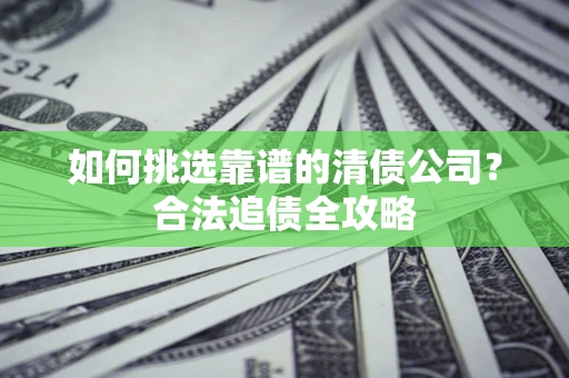 济南如何挑选靠谱的清债公司？合法追债全攻略