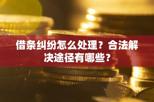济南借条纠纷怎么处理？合法解决途径有哪些？