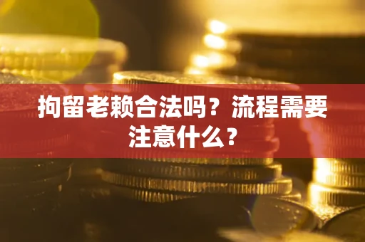 济南拘留老赖合法吗？流程需要注意什么？
