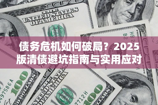 济南债务危机如何破局？2025版清债避坑指南与实用应对策略