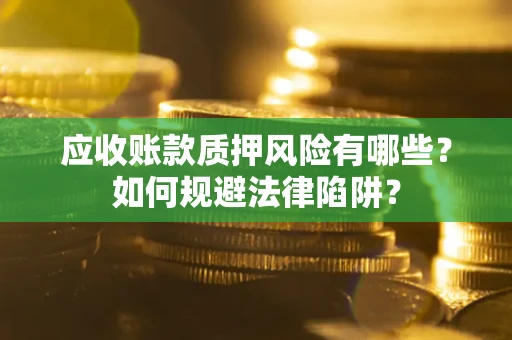 济南应收账款质押风险有哪些？如何规避法律陷阱？
