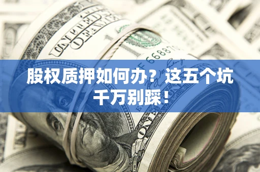 济南股权质押如何办？这五个坑千万别踩！