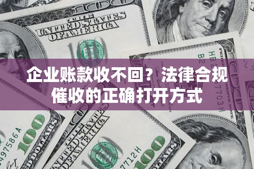 济南企业账款收不回？法律合规催收的正确打开方式