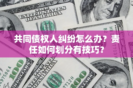 济南共同债权人纠纷怎么办？责任如何划分有技巧？