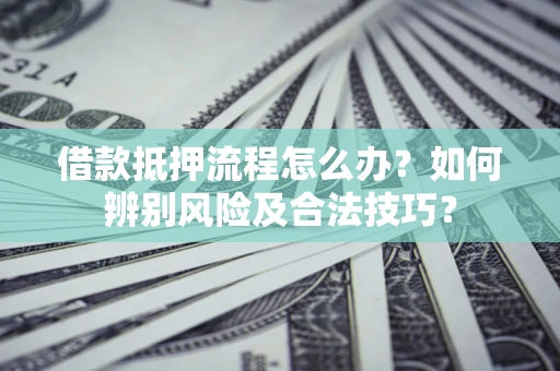 济南借款抵押流程怎么办？如何辨别风险及合法技巧？