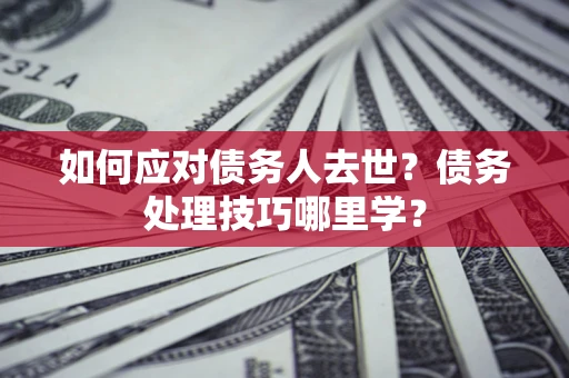 济南如何应对债务人去世？债务处理技巧哪里学？