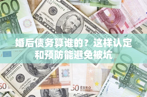 济南婚后债务算谁的？这样认定和预防能避免被坑