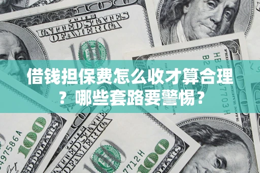 济南借钱担保费怎么收才算合理？哪些套路要警惕？
