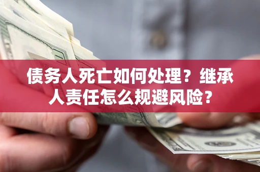 济南债务人死亡如何处理?继承人责任怎么规避风险? 济南债务人死亡如何处理?继承人责任怎么规避风险?