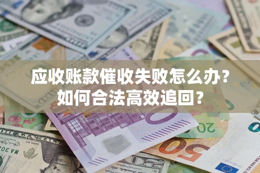 济南应收账款催收失败怎么办？如何合法高效追回？