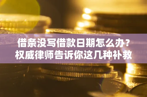 济南借条没写借款日期怎么办？权威律师告诉你这几种补救方法！