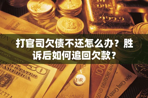 济南打官司欠债不还怎么办？胜诉后如何追回欠款？