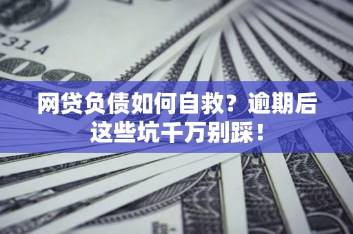 济南网贷负债如何自救？逾期后这些坑千万别踩！