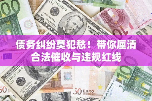 济南债务纠纷莫犯愁！带你厘清合法催收与违规红线