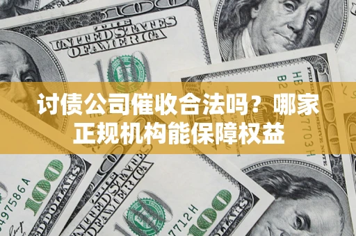济南讨债公司催收合法吗？哪家正规机构能保障权益