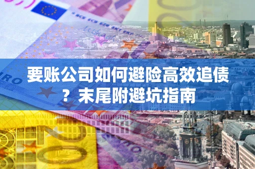 济南要账公司如何避险高效追债？末尾附避坑指南