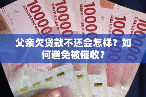 济南父亲欠贷款不还会怎样？如何避免被催收？