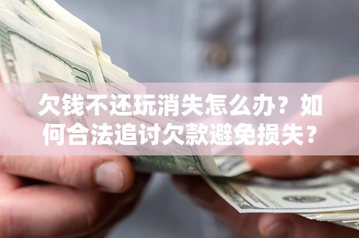 济南欠钱不还玩消失怎么办?如何合法追讨欠款避免损失? 济南欠钱不还玩消失怎么办?如何合法追讨欠款避免损失?