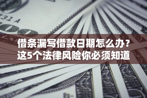 济南借条漏写借款日期怎么办？这5个法律风险你必须知道