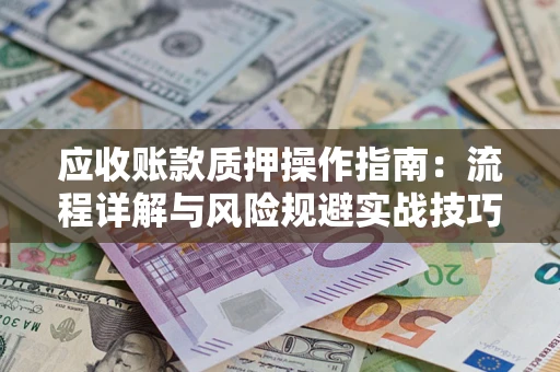 济南应收账款质押操作指南:流程详解与风险规避实战技巧 济南应收账款质押操作指南:流程详解与风险规避实战技巧