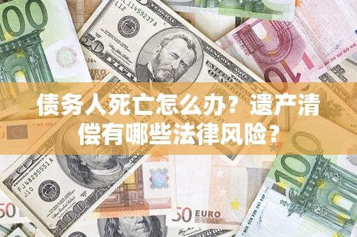 济南债务人死亡怎么办？遗产清偿有哪些法律风险？