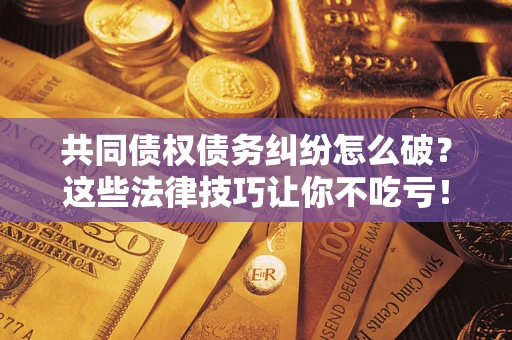 济南共同债权债务纠纷怎么破？这些法律技巧让你不吃亏！