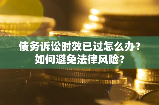 济南债务诉讼时效已过怎么办？如何避免法律风险？