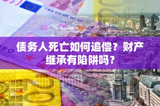 济南债务人死亡如何追偿？财产继承有陷阱吗？