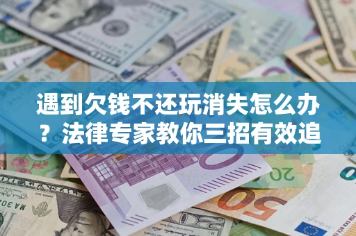 济南遇到欠钱不还玩消失怎么办？法律专家教你三招有效追债！