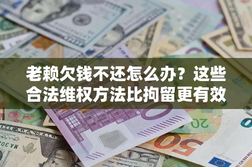 济南老赖欠钱不还怎么办？这些合法维权方法比拘留更有效