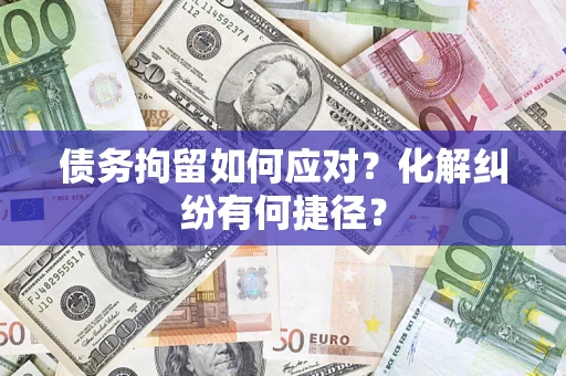 济南债务拘留如何应对？化解纠纷有何捷径？