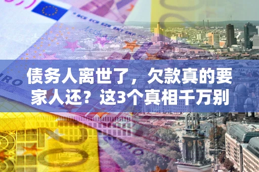 济南债务人离世了，欠款真的要家人还？这3个真相千万别弄错