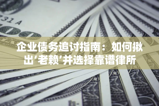 济南企业债务追讨指南：如何揪出‘老赖’并选择靠谱律所
