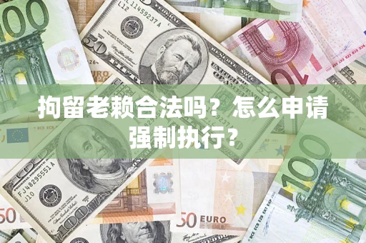 济南拘留老赖合法吗？怎么申请强制执行？