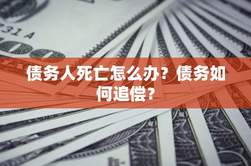 济南债务人死亡怎么办？债务如何追偿？