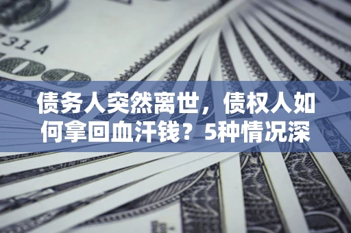 济南债务人突然离世，债权人如何拿回血汗钱？5种情况深度解析