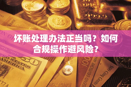 济南坏账处理办法正当吗？如何合规操作避风险？