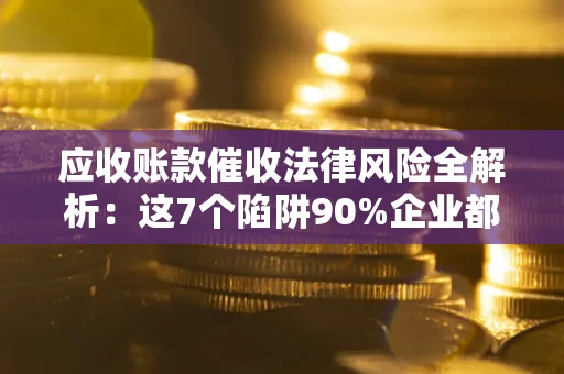 济南应收账款催收法律风险全解析：这7个陷阱90%企业都踩过（含合规应对指南）