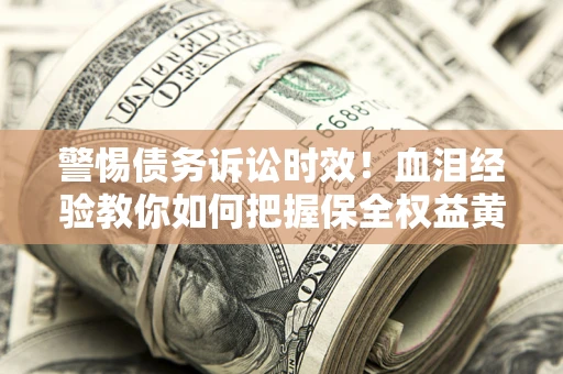 济南警惕债务诉讼时效！血泪经验教你如何把握保全权益黄金期