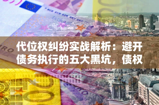 济南代位权纠纷实战解析：避开债务执行的五大黑坑，债权人必看指南