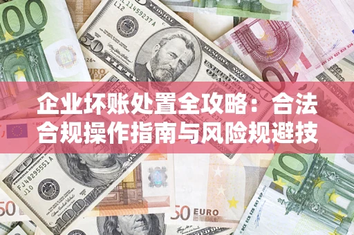 济南企业坏账处置全攻略：合法合规操作指南与风险规避技巧解析
