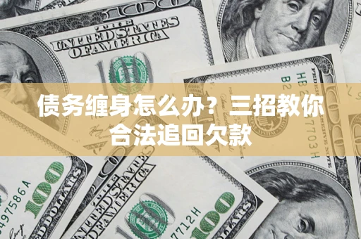 济南债务缠身怎么办？三招教你合法追回欠款