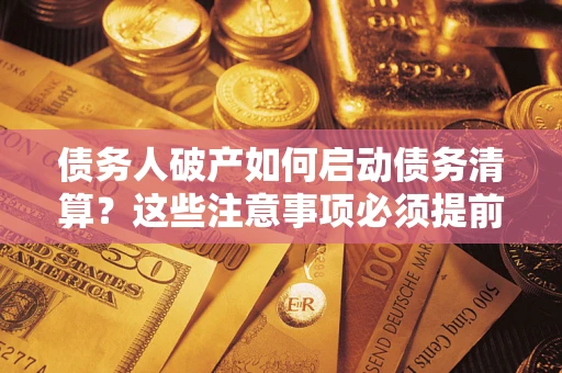 济南债务人破产如何启动债务清算？这些注意事项必须提前知道