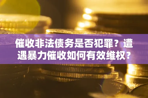 济南催收非法债务是否犯罪?遭遇暴力催收如何有效维权? 济南催收非法债务是否犯罪?遭遇暴力催收如何有效维权?