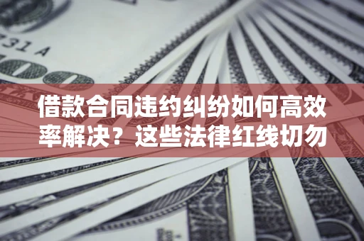 济南借款合同违约纠纷如何高效率解决？这些法律红线切勿触碰