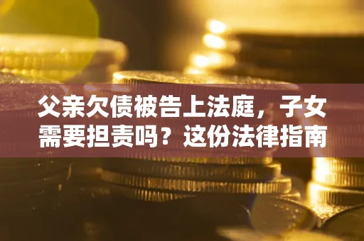 济南父亲欠债被告上法庭，子女需要担责吗？这份法律指南必须看完