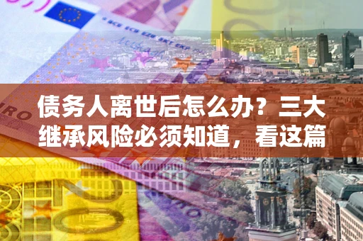 济南债务人离世后怎么办？三大继承风险必须知道，看这篇就够了
