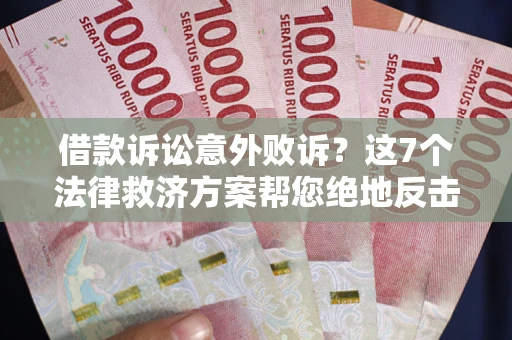 济南借款诉讼意外败诉？这7个法律救济方案帮您绝地反击！