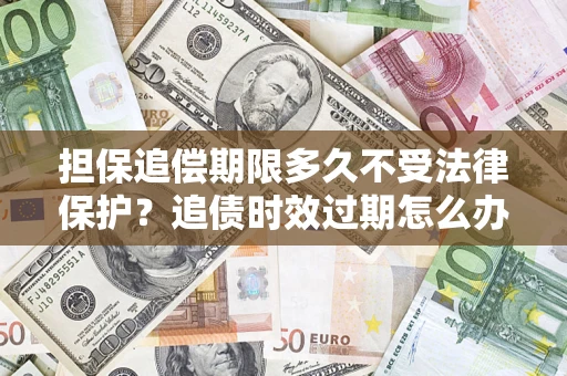 济南担保追偿期限多久不受法律保护？追债时效过期怎么办？